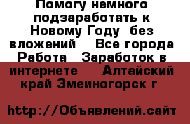 Помогу немного подзаработать к Новому Году, без вложений. - Все города Работа » Заработок в интернете   . Алтайский край,Змеиногорск г.